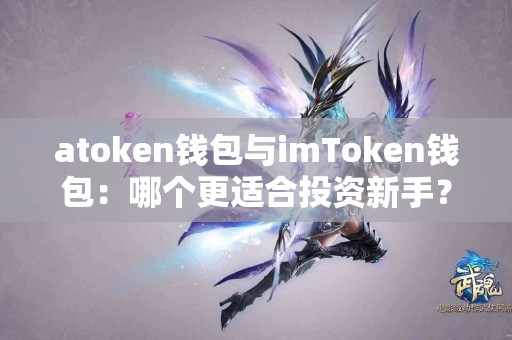 atoken钱包与imToken钱包：哪个更适合投资新手？