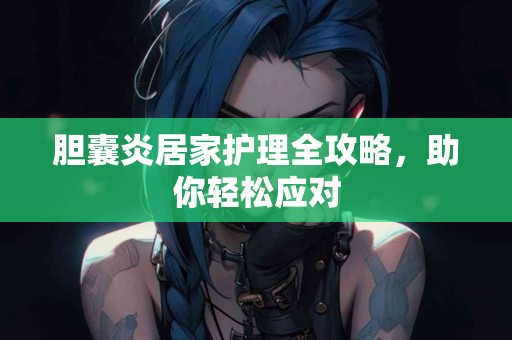 胆囊炎居家护理全攻略，助你轻松应对