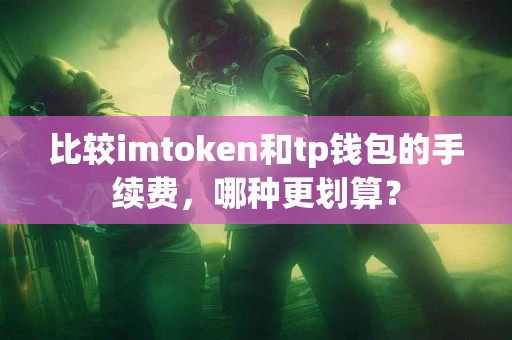 比较imtoken和tp钱包的手续费，哪种更划算？