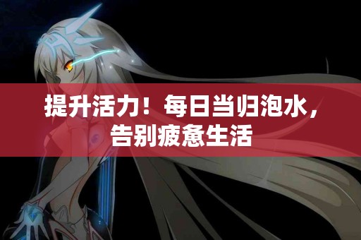 提升活力！每日当归泡水，告别疲惫生活