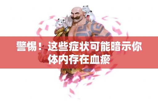 警惕！这些症状可能暗示你体内存在血瘀