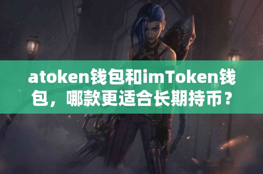 atoken钱包和imToken钱包，哪款更适合长期持币？