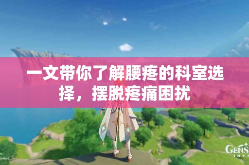 一文带你了解腰疼的科室选择，摆脱疼痛困扰