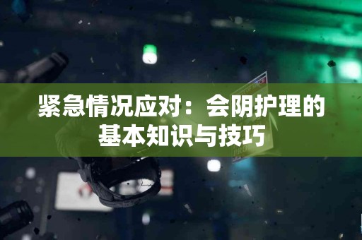 紧急情况应对：会阴护理的基本知识与技巧