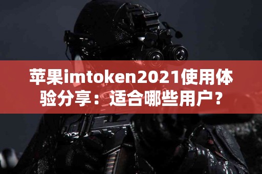 苹果imtoken2021使用体验分享：适合哪些用户？