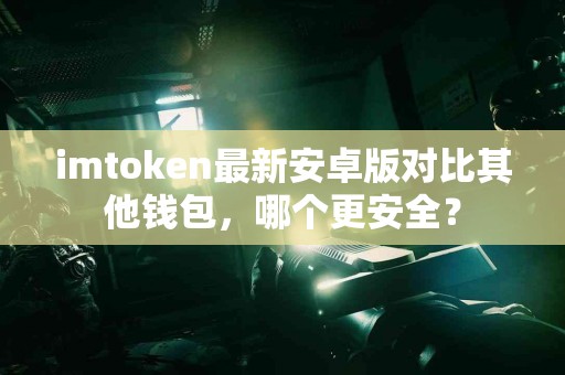 imtoken最新安卓版对比其他钱包，哪个更安全？