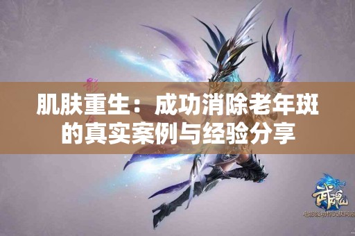 肌肤重生：成功消除老年斑的真实案例与经验分享