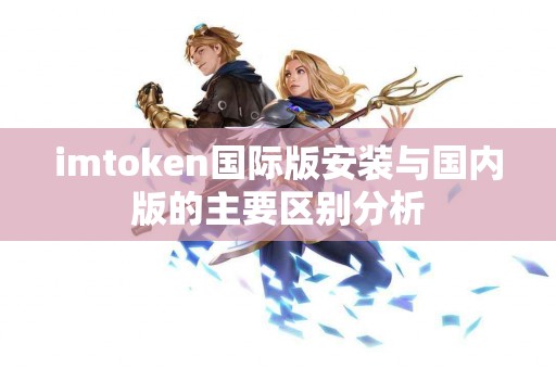 imtoken国际版安装与国内版的主要区别分析