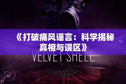 《打破痛风谣言：科学揭秘真相与误区》