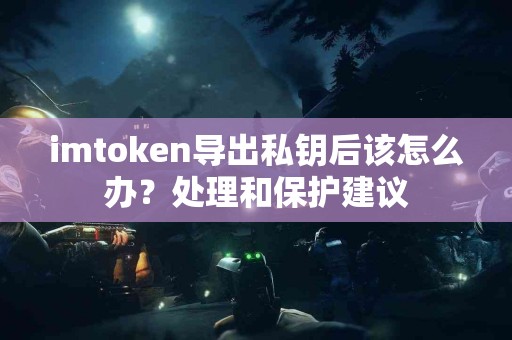 imtoken导出私钥后该怎么办？处理和保护建议
