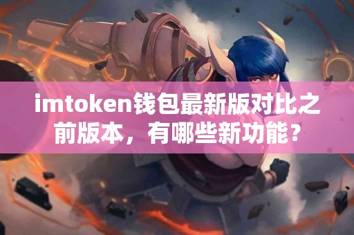 imtoken钱包最新版对比之前版本，有哪些新功能？