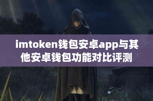 imtoken钱包安卓app与其他安卓钱包功能对比评测