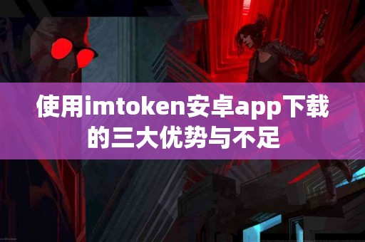 使用imtoken安卓app下载的三大优势与不足