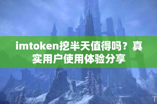 imtoken挖半天值得吗？真实用户使用体验分享