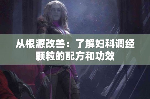 从根源改善：了解妇科调经颗粒的配方和功效