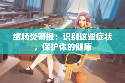 结肠炎警报：识别这些症状，保护你的健康