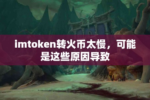 imtoken转火币太慢，可能是这些原因导致