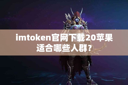 imtoken官网下载20苹果适合哪些人群？