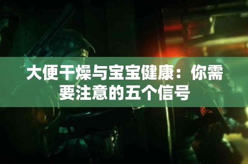 大便干燥与宝宝健康：你需要注意的五个信号