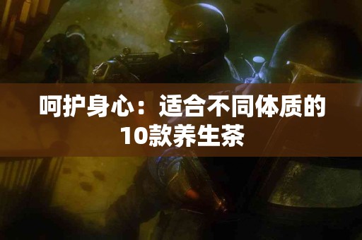 呵护身心：适合不同体质的10款养生茶