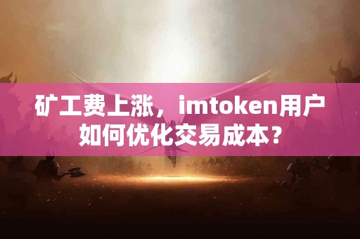 矿工费上涨，imtoken用户如何优化交易成本？