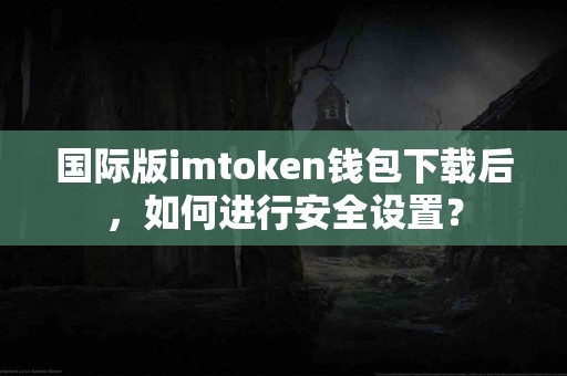 国际版imtoken钱包下载后，如何进行安全设置？