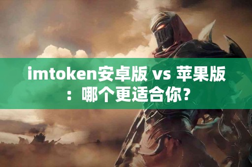 imtoken安卓版 vs 苹果版：哪个更适合你？