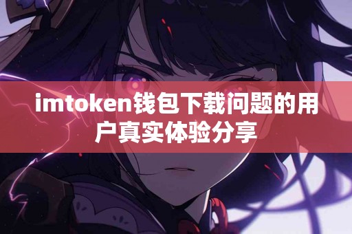 imtoken钱包下载问题的用户真实体验分享
