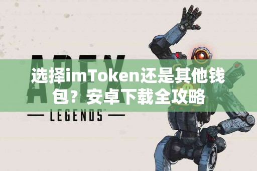 选择imToken还是其他钱包？安卓下载全攻略