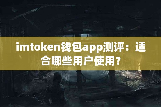 imtoken钱包app测评：适合哪些用户使用？