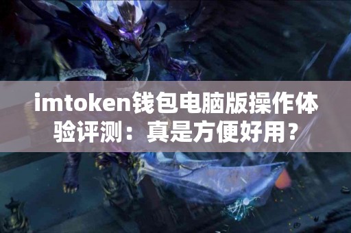 imtoken钱包电脑版操作体验评测：真是方便好用？