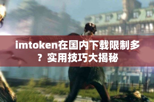 imtoken在国内下载限制多？实用技巧大揭秘