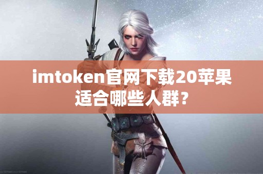 imtoken官网下载20苹果适合哪些人群？
