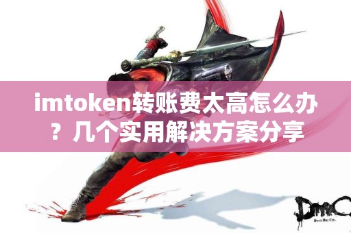 imtoken转账费太高怎么办？几个实用解决方案分享