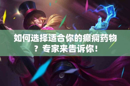 如何选择适合你的癫痫药物？专家来告诉你！