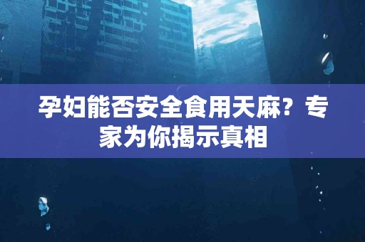 孕妇能否安全食用天麻？专家为你揭示真相