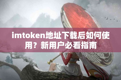 imtoken地址下载后如何使用？新用户必看指南