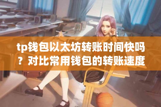 tp钱包以太坊转账时间快吗？对比常用钱包的转账速度
