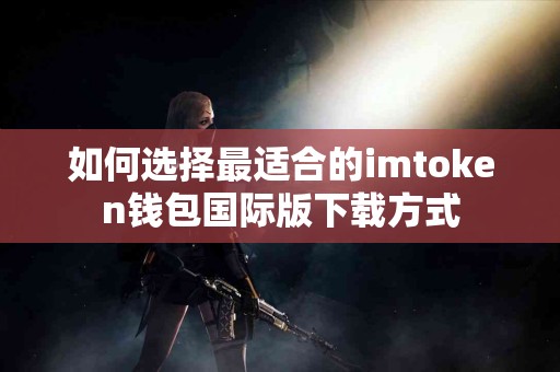如何选择最适合的imtoken钱包国际版下载方式