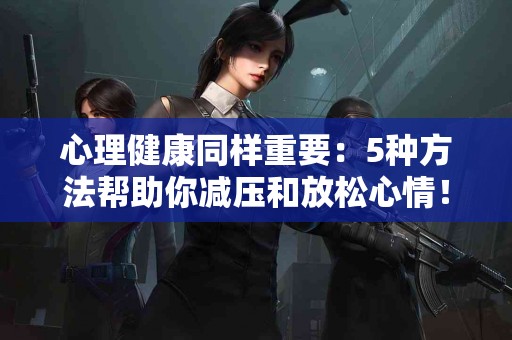 心理健康同样重要：5种方法帮助你减压和放松心情！