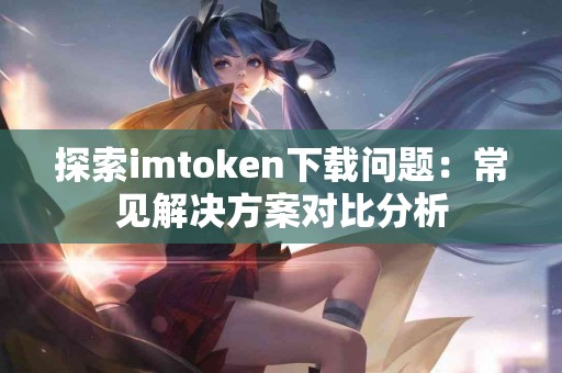 探索imtoken下载问题：常见解决方案对比分析