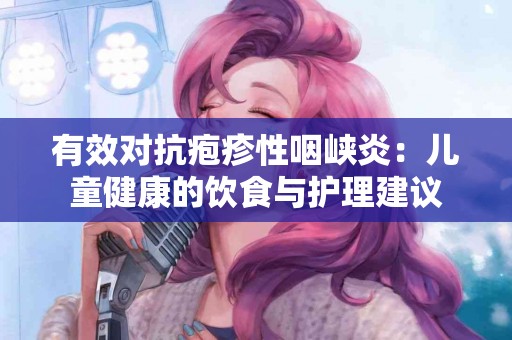 有效对抗疱疹性咽峡炎：儿童健康的饮食与护理建议