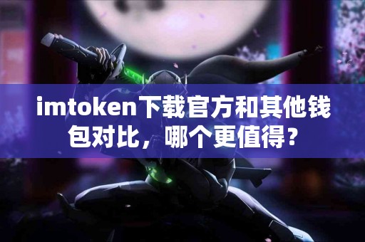 imtoken下载官方和其他钱包对比，哪个更值得？