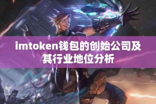 imtoken钱包的创始公司及其行业地位分析
