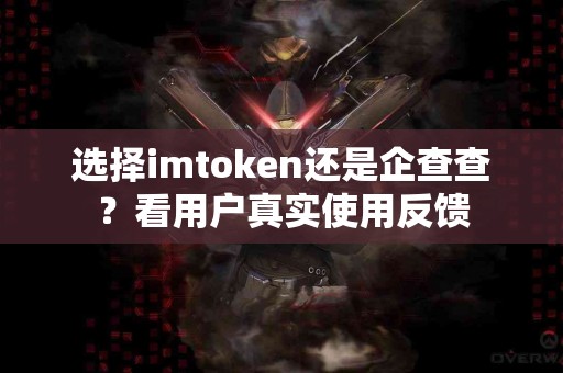 选择imtoken还是企查查？看用户真实使用反馈