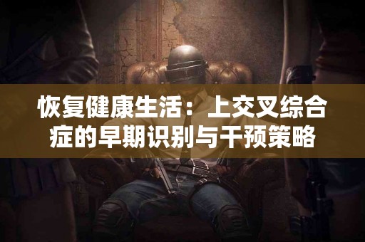 恢复健康生活：上交叉综合症的早期识别与干预策略