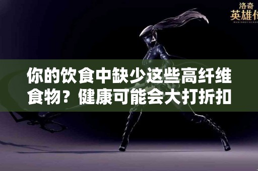 你的饮食中缺少这些高纤维食物？健康可能会大打折扣！