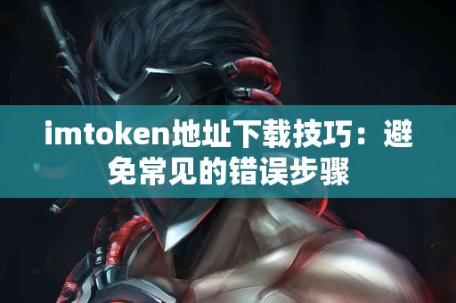 imtoken地址下载技巧：避免常见的错误步骤