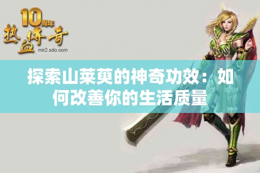 探索山莱萸的神奇功效：如何改善你的生活质量