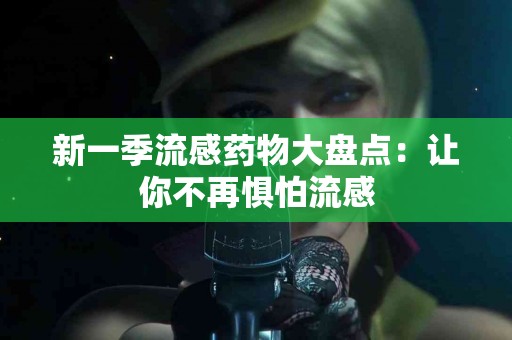 新一季流感药物大盘点：让你不再惧怕流感